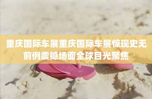 重庆国际车展重庆国际车展惊现史无前例震撼场面全球目光聚焦