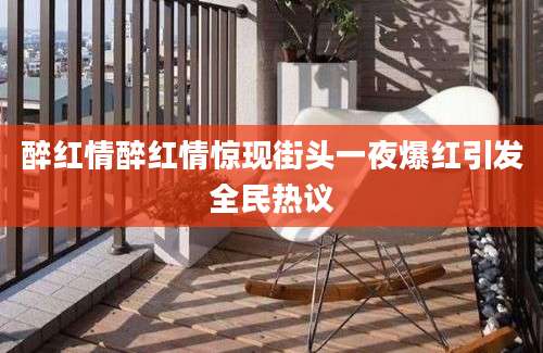 醉红情醉红情惊现街头一夜爆红引发全民热议
