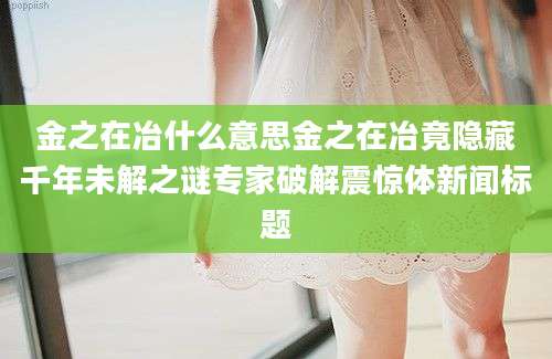 金之在冶什么意思金之在冶竟隐藏千年未解之谜专家破解震惊体新闻标题