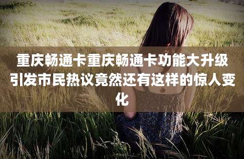 重庆畅通卡重庆畅通卡功能大升级引发市民热议竟然还有这样的惊人变化