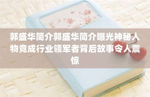 郭盛华简介郭盛华简介曝光神秘人物竟成行业领军者背后故事令人震惊