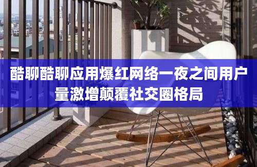 酷聊酷聊应用爆红网络一夜之间用户量激增颠覆社交圈格局