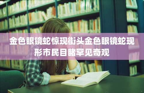 金色眼镜蛇惊现街头金色眼镜蛇现形市民目睹罕见奇观