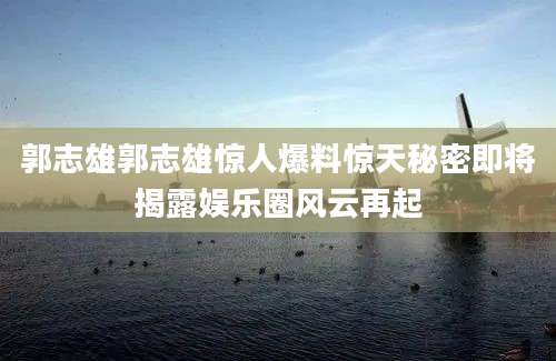 郭志雄郭志雄惊人爆料惊天秘密即将揭露娱乐圈风云再起