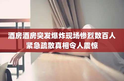 酒房酒房突发爆炸现场惨烈数百人紧急疏散真相令人震惊