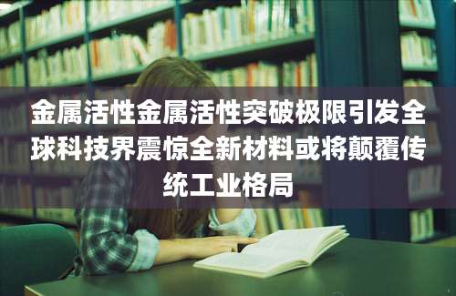 金属活性金属活性突破极限引发全球科技界震惊全新材料或将颠覆传统工业格局