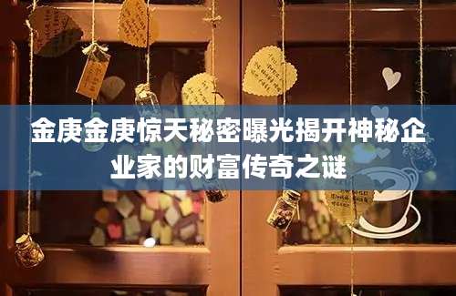 金庚金庚惊天秘密曝光揭开神秘企业家的财富传奇之谜