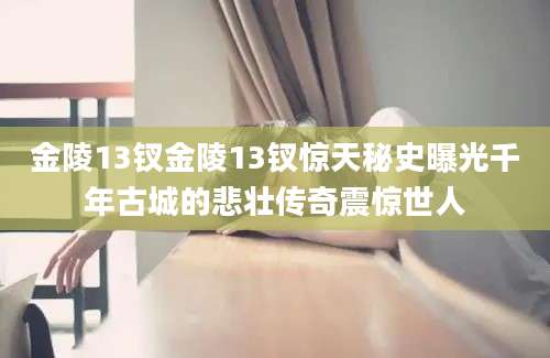 金陵13钗金陵13钗惊天秘史曝光千年古城的悲壮传奇震惊世人