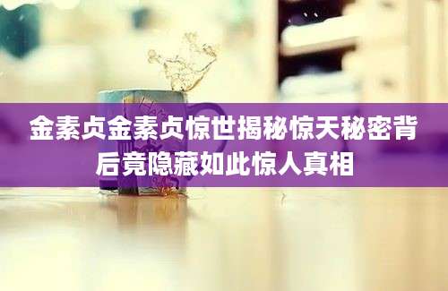 金素贞金素贞惊世揭秘惊天秘密背后竟隐藏如此惊人真相