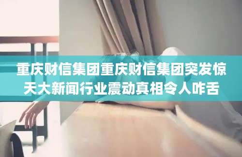 重庆财信集团重庆财信集团突发惊天大新闻行业震动真相令人咋舌