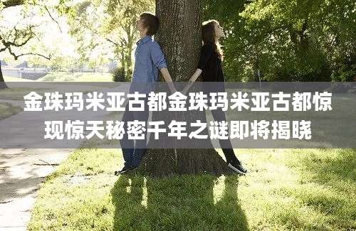 金珠玛米亚古都金珠玛米亚古都惊现惊天秘密千年之谜即将揭晓