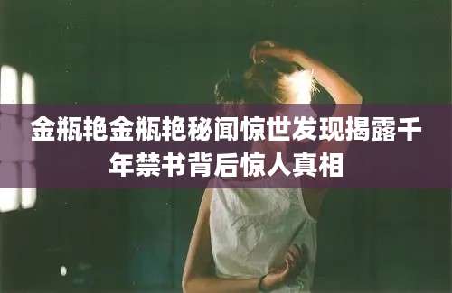 金瓶艳金瓶艳秘闻惊世发现揭露千年禁书背后惊人真相