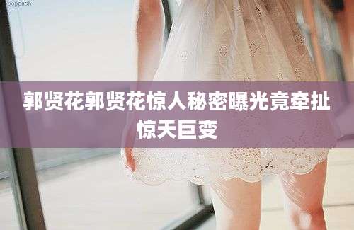 郭贤花郭贤花惊人秘密曝光竟牵扯惊天巨变