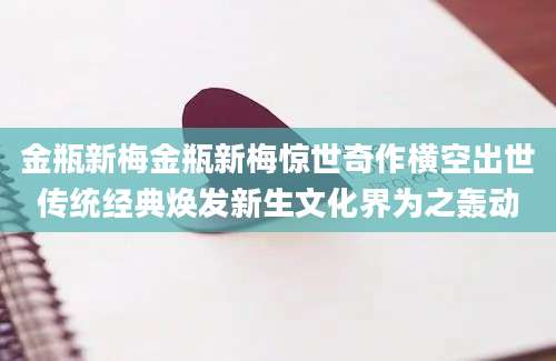 金瓶新梅金瓶新梅惊世奇作横空出世传统经典焕发新生文化界为之轰动