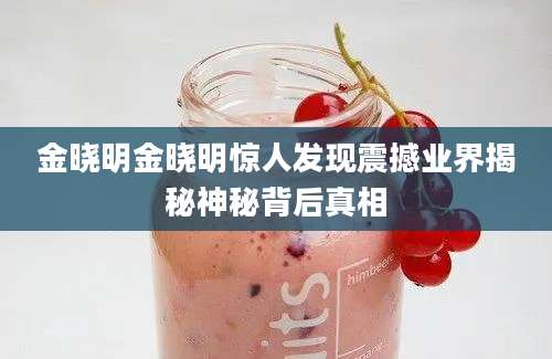 金晓明金晓明惊人发现震撼业界揭秘神秘背后真相