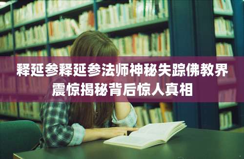 释延参释延参法师神秘失踪佛教界震惊揭秘背后惊人真相