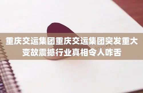 重庆交运集团重庆交运集团突发重大变故震撼行业真相令人咋舌