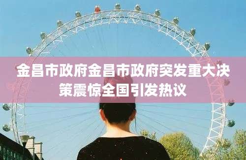 金昌市政府金昌市政府突发重大决策震惊全国引发热议