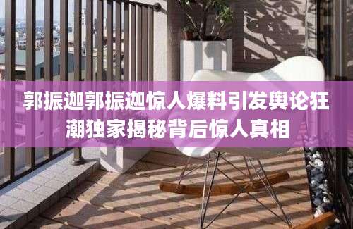 郭振迦郭振迦惊人爆料引发舆论狂潮独家揭秘背后惊人真相