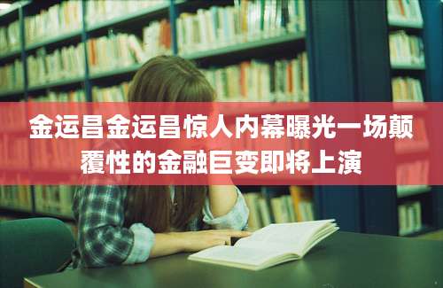 金运昌金运昌惊人内幕曝光一场颠覆性的金融巨变即将上演