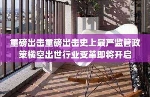 重磅出击重磅出击史上最严监管政策横空出世行业变革即将开启