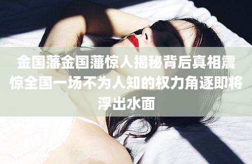 金国藩金国藩惊人揭秘背后真相震惊全国一场不为人知的权力角逐即将浮出水面