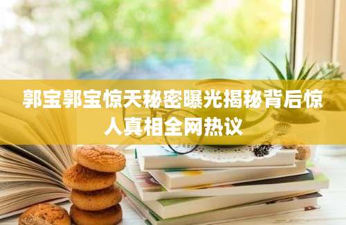 郭宝郭宝惊天秘密曝光揭秘背后惊人真相全网热议