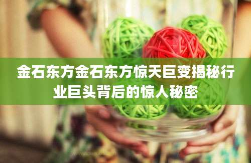 金石东方金石东方惊天巨变揭秘行业巨头背后的惊人秘密