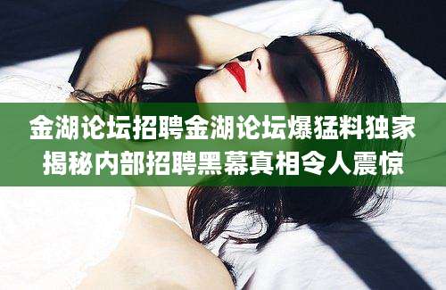 金湖论坛招聘金湖论坛爆猛料独家揭秘内部招聘黑幕真相令人震惊