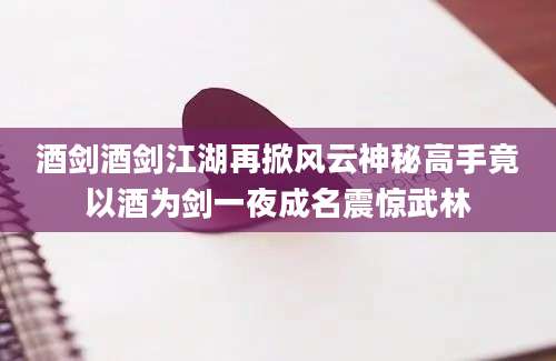 酒剑酒剑江湖再掀风云神秘高手竟以酒为剑一夜成名震惊武林