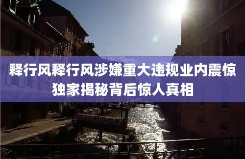 释行风释行风涉嫌重大违规业内震惊独家揭秘背后惊人真相
