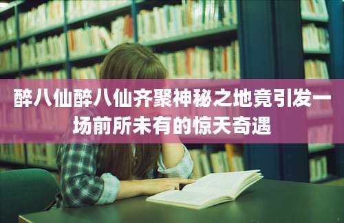 醉八仙醉八仙齐聚神秘之地竟引发一场前所未有的惊天奇遇