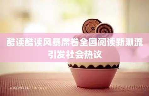 酷读酷读风暴席卷全国阅读新潮流引发社会热议
