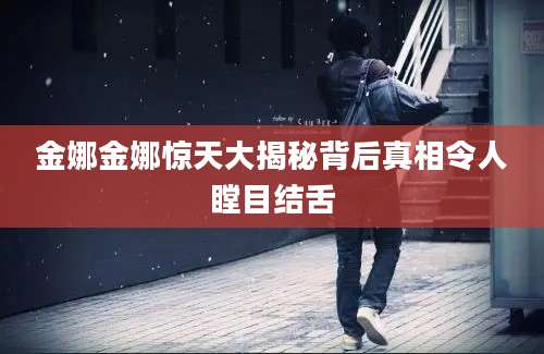 金娜金娜惊天大揭秘背后真相令人瞠目结舌