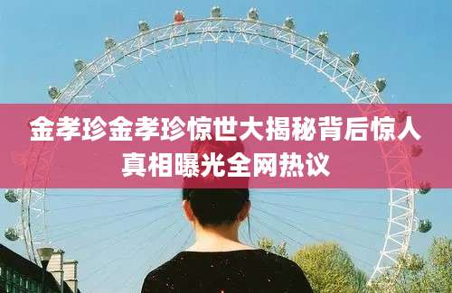 金孝珍金孝珍惊世大揭秘背后惊人真相曝光全网热议