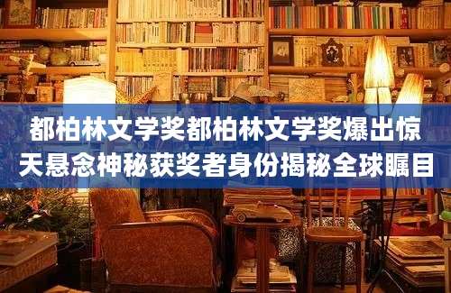 都柏林文学奖都柏林文学奖爆出惊天悬念神秘获奖者身份揭秘全球瞩目