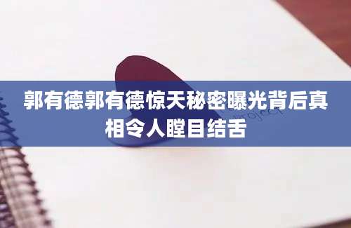 郭有德郭有德惊天秘密曝光背后真相令人瞠目结舌