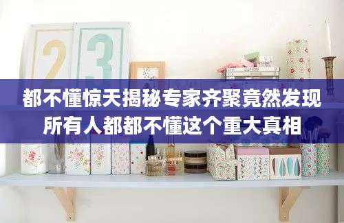 都不懂惊天揭秘专家齐聚竟然发现所有人都都不懂这个重大真相
