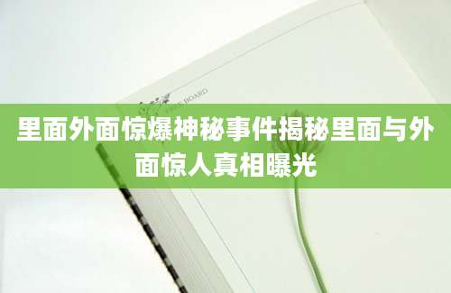 里面外面惊爆神秘事件揭秘里面与外面惊人真相曝光