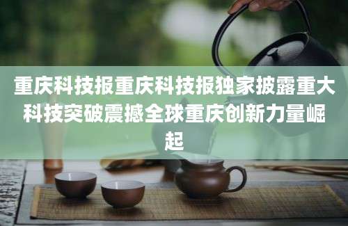 重庆科技报重庆科技报独家披露重大科技突破震撼全球重庆创新力量崛起
