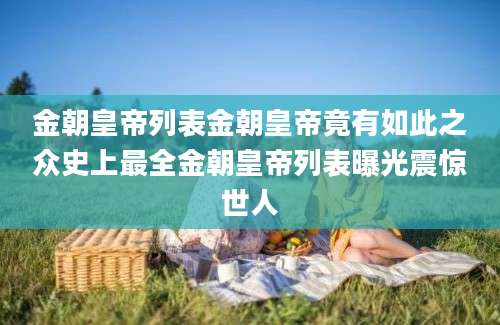 金朝皇帝列表金朝皇帝竟有如此之众史上最全金朝皇帝列表曝光震惊世人