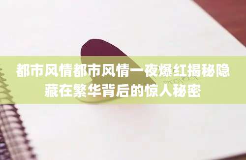 都市风情都市风情一夜爆红揭秘隐藏在繁华背后的惊人秘密