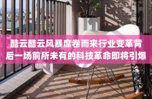 酷云酷云风暴席卷而来行业变革背后一场前所未有的科技革命即将引爆