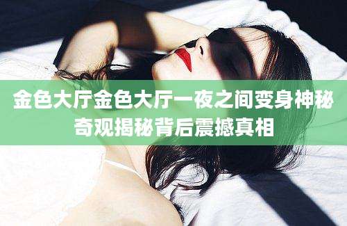 金色大厅金色大厅一夜之间变身神秘奇观揭秘背后震撼真相