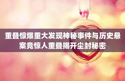 重叠惊爆重大发现神秘事件与历史悬案竟惊人重叠揭开尘封秘密