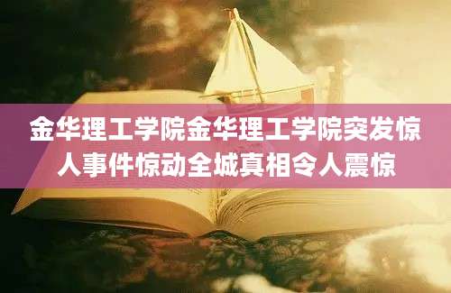 金华理工学院金华理工学院突发惊人事件惊动全城真相令人震惊