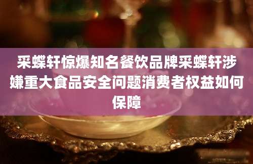采蝶轩惊爆知名餐饮品牌采蝶轩涉嫌重大食品安全问题消费者权益如何保障
