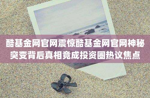 酷基金网官网震惊酷基金网官网神秘突变背后真相竟成投资圈热议焦点