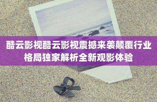 酷云影视酷云影视震撼来袭颠覆行业格局独家解析全新观影体验