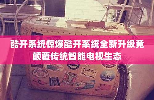 酷开系统惊爆酷开系统全新升级竟颠覆传统智能电视生态